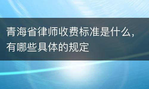 青海省律师收费标准是什么，有哪些具体的规定