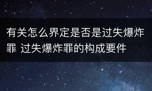 有关怎么界定是否是过失爆炸罪 过失爆炸罪的构成要件