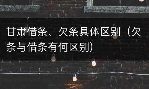 甘肃借条、欠条具体区别（欠条与借条有何区别）
