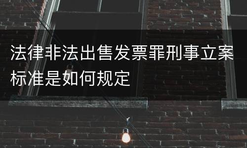 法律非法出售发票罪刑事立案标准是如何规定