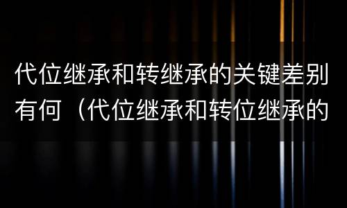 代位继承和转继承的关键差别有何（代位继承和转位继承的区别）