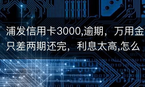 浦发信用卡3000,逾期，万用金只差两期还完，利息太高,怎么处理好