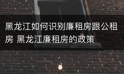黑龙江如何识别廉租房跟公租房 黑龙江廉租房的政策