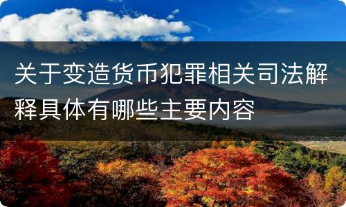 关于变造货币犯罪相关司法解释具体有哪些主要内容