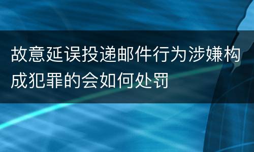 故意延误投递邮件行为涉嫌构成犯罪的会如何处罚