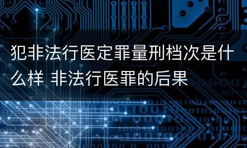犯非法行医定罪量刑档次是什么样 非法行医罪的后果