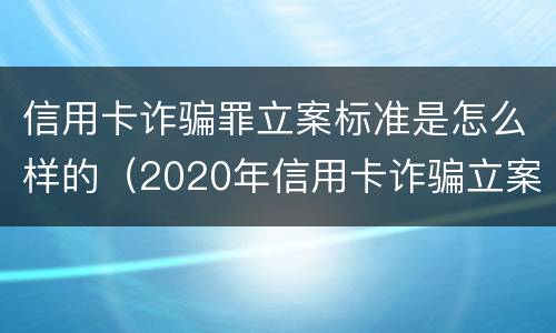 信用卡诈骗罪立案标准是怎么样的（2020年信用卡诈骗立案标准）