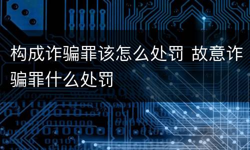 构成诈骗罪该怎么处罚 故意诈骗罪什么处罚