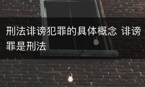 刑法诽谤犯罪的具体概念 诽谤罪是刑法