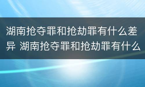 湖南抢夺罪和抢劫罪有什么差异 湖南抢夺罪和抢劫罪有什么差异吗
