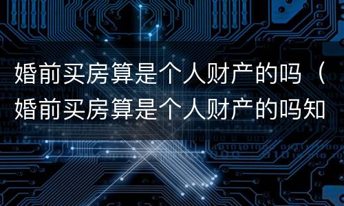 婚前买房算是个人财产的吗（婚前买房算是个人财产的吗知乎）