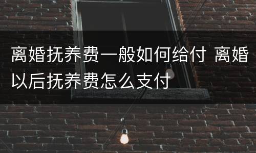离婚抚养费一般如何给付 离婚以后抚养费怎么支付