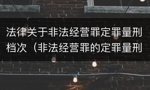 法律关于非法经营罪定罪量刑档次（非法经营罪的定罪量刑）