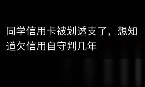 同学信用卡被划透支了，想知道欠信用自守判几年