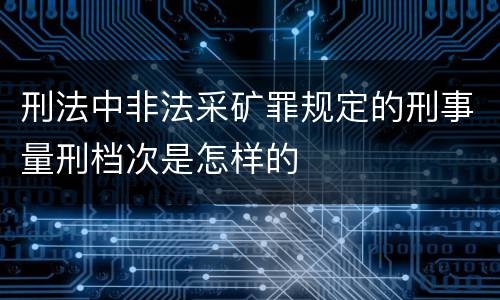 刑法中非法采矿罪规定的刑事量刑档次是怎样的