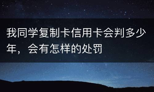 我同学复制卡信用卡会判多少年，会有怎样的处罚