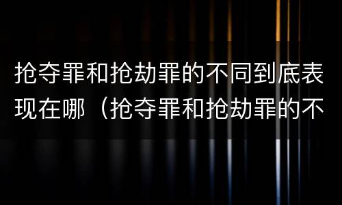 抢夺罪和抢劫罪的不同到底表现在哪（抢夺罪和抢劫罪的不同到底表现在哪里）