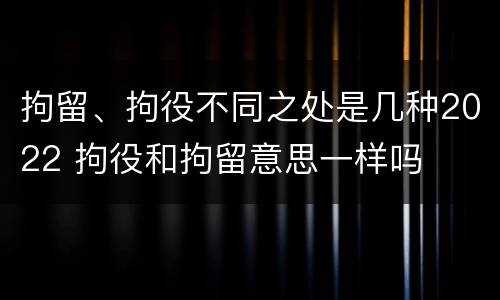 拘留、拘役不同之处是几种2022 拘役和拘留意思一样吗