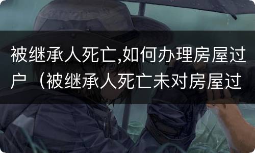 被继承人死亡,如何办理房屋过户（被继承人死亡未对房屋过户）