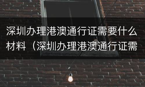 深圳办理港澳通行证需要什么材料（深圳办理港澳通行证需要什么材料和手续）