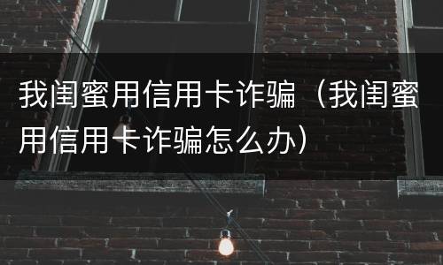 我闺蜜用信用卡诈骗（我闺蜜用信用卡诈骗怎么办）
