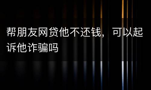 帮朋友网贷他不还钱，可以起诉他诈骗吗