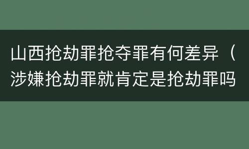 山西抢劫罪抢夺罪有何差异（涉嫌抢劫罪就肯定是抢劫罪吗）