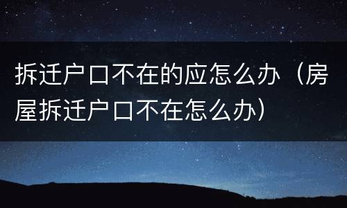 拆迁户口不在的应怎么办（房屋拆迁户口不在怎么办）