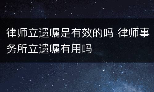 律师立遗嘱是有效的吗 律师事务所立遗嘱有用吗