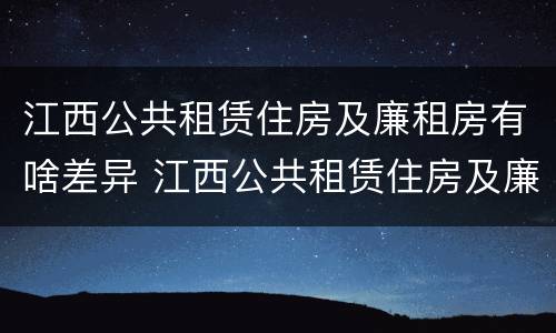 江西公共租赁住房及廉租房有啥差异 江西公共租赁住房及廉租房有啥差异吗