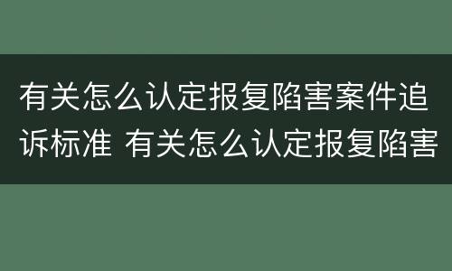 有关怎么认定报复陷害案件追诉标准 有关怎么认定报复陷害案件追诉标准的规定