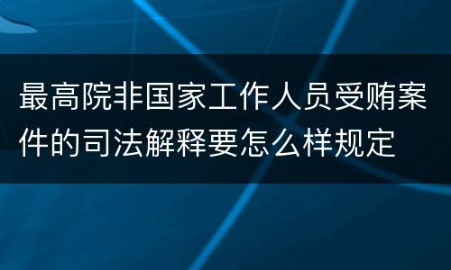 最高院非国家工作人员受贿案件的司法解释要怎么样规定