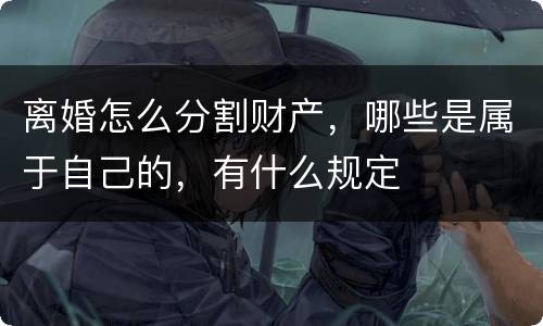 离婚怎么分割财产，哪些是属于自己的，有什么规定