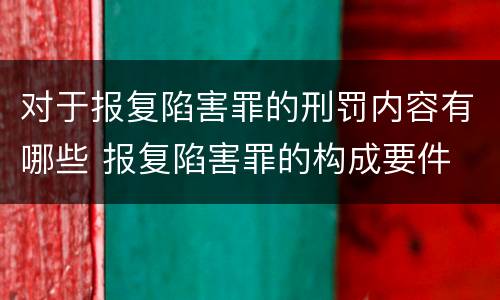 对于报复陷害罪的刑罚内容有哪些 报复陷害罪的构成要件