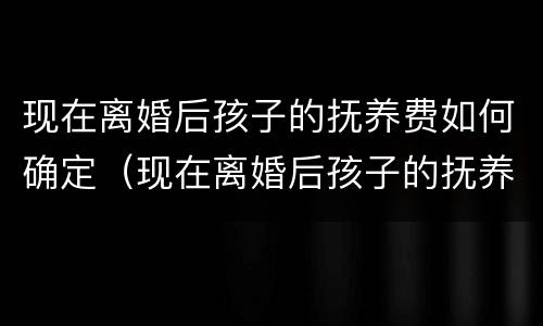现在离婚后孩子的抚养费如何确定（现在离婚后孩子的抚养费如何确定呢）