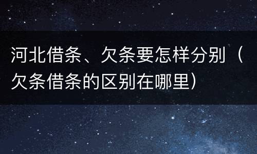 河北借条、欠条要怎样分别（欠条借条的区别在哪里）