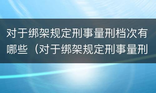对于绑架规定刑事量刑档次有哪些（对于绑架规定刑事量刑档次有哪些要求）