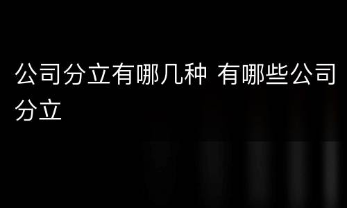 公司分立有哪几种 有哪些公司分立