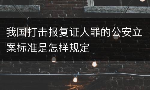 我国打击报复证人罪的公安立案标准是怎样规定