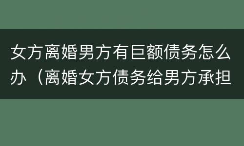 女方离婚男方有巨额债务怎么办（离婚女方债务给男方承担）