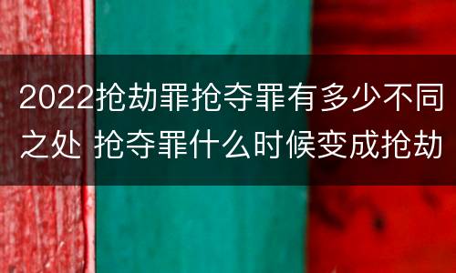 2022抢劫罪抢夺罪有多少不同之处 抢夺罪什么时候变成抢劫罪
