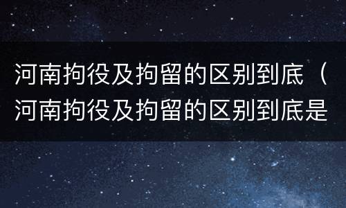 河南拘役及拘留的区别到底（河南拘役及拘留的区别到底是什么）