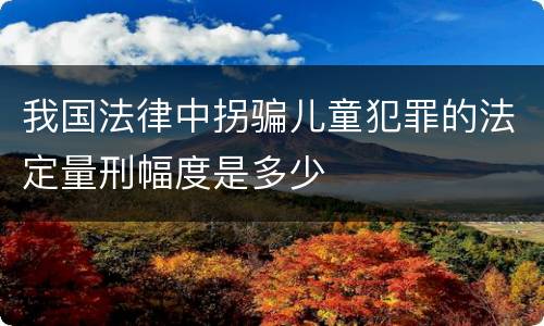 我国法律中拐骗儿童犯罪的法定量刑幅度是多少