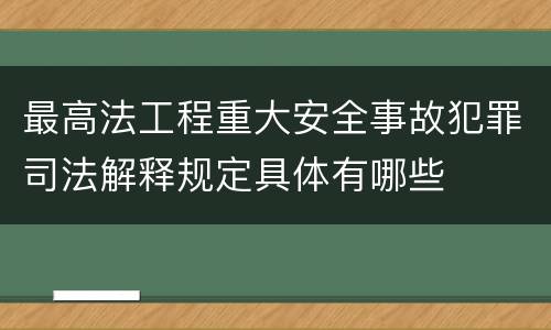 最高法工程重大安全事故犯罪司法解释规定具体有哪些