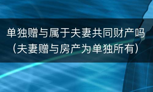 单独赠与属于夫妻共同财产吗（夫妻赠与房产为单独所有）