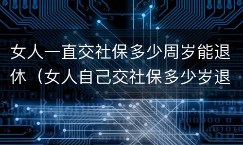 女人一直交社保多少周岁能退休（女人自己交社保多少岁退休）