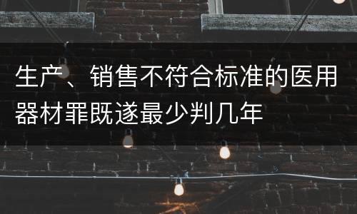 生产、销售不符合标准的医用器材罪既遂最少判几年