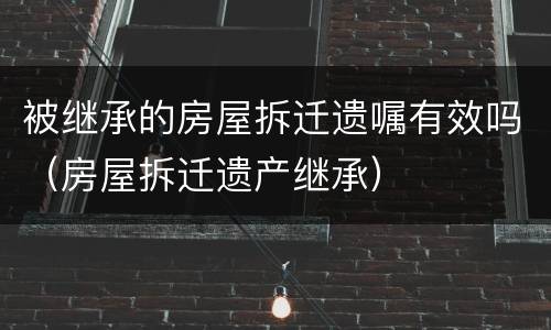 被继承的房屋拆迁遗嘱有效吗（房屋拆迁遗产继承）