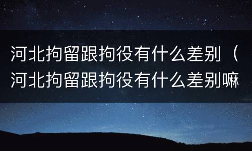 河北拘留跟拘役有什么差别（河北拘留跟拘役有什么差别嘛）