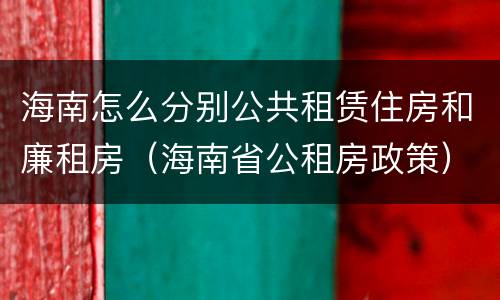 海南怎么分别公共租赁住房和廉租房（海南省公租房政策）